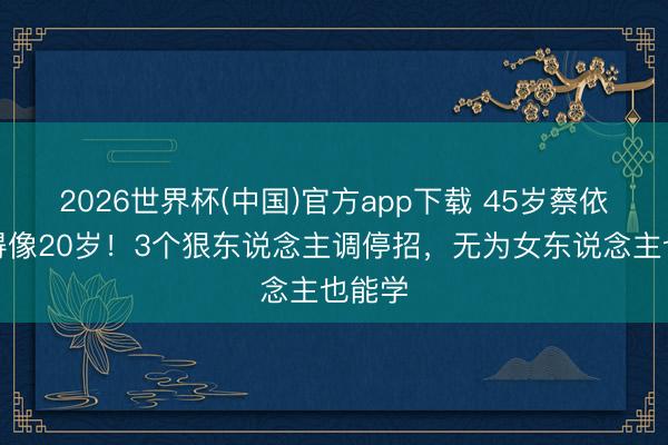 2026世界杯(中国)官方app下载 45岁蔡依林嫩得像20岁！3个狠东说念主调停招，无为女东说念主也能学