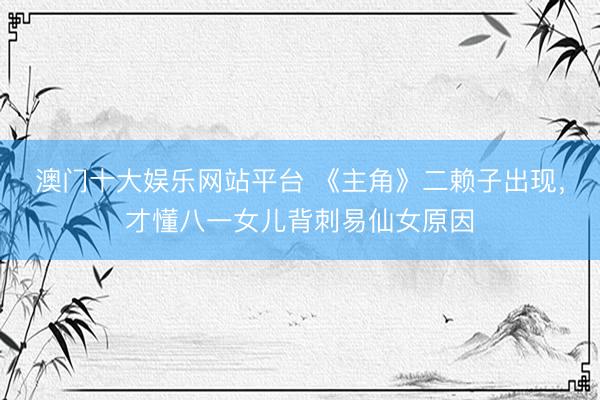 澳门十大娱乐网站平台 《主角》二赖子出现，才懂八一女儿背刺易仙女原因