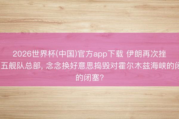 2026世界杯(中国)官方app下载 伊朗再次挫折第五舰队总部, 念念换好意思捣毁对霍尔木兹海峡的闭塞?