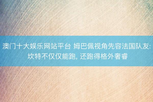 澳门十大娱乐网站平台 姆巴佩视角先容法国队友: 坎特不仅仅能跑, 还跑得格外奢睿