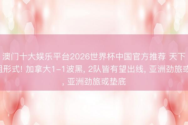 澳门十大娱乐平台2026世界杯中国官方推荐 天下杯B组形式! 加拿大1-1波黑， 2队皆有望出线， 亚洲劲旅或垫底