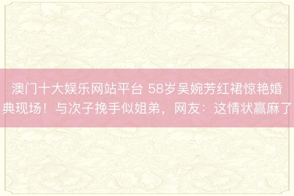 澳门十大娱乐网站平台 58岁吴婉芳红裙惊艳婚典现场！与次子挽手似姐弟，网友：这情状赢麻了