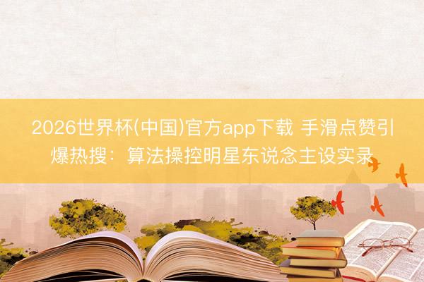 2026世界杯(中国)官方app下载 手滑点赞引爆热搜：算法操控明星东说念主设实录