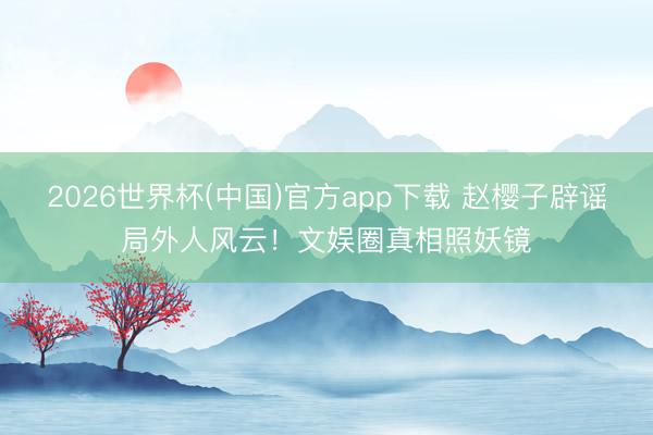 2026世界杯(中国)官方app下载 赵樱子辟谣局外人风云！文娱圈真相照妖镜