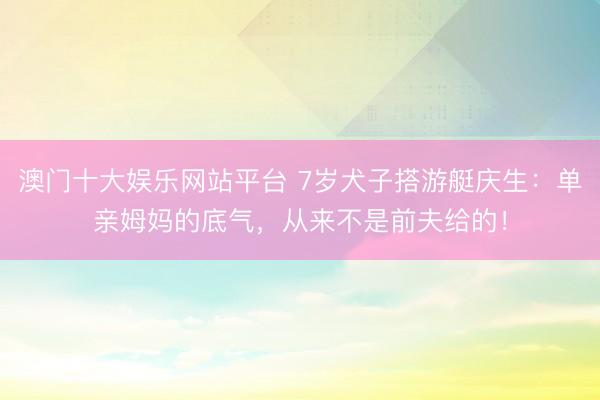 澳门十大娱乐网站平台 7岁犬子搭游艇庆生：单亲姆妈的底气，从来不是前夫给的！