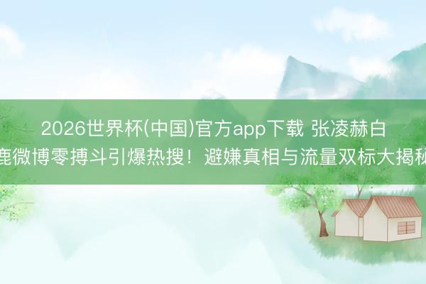 2026世界杯(中国)官方app下载 张凌赫白鹿微博零搏斗引爆热搜!避嫌真相与流量双标大揭秘