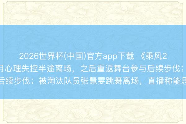 2026世界杯(中国)官方app下载 《乘风2026》四公直播现场，张月心理失控半途离场，之后重返舞台参与后续步伐；被淘汰队员张慧雯跳舞离场，直播称能思象张月有多疾苦
