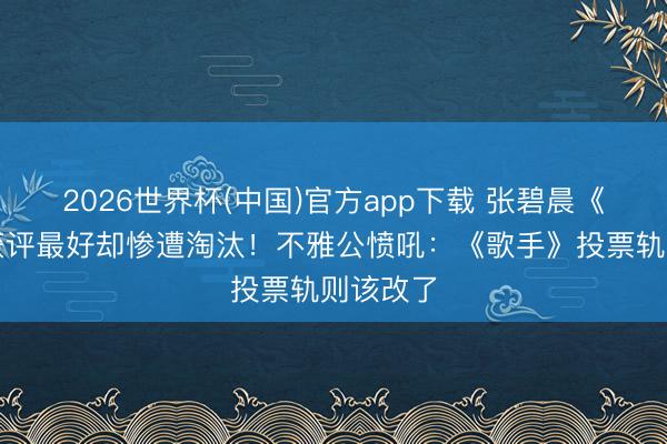 2026世界杯(中国)官方app下载 张碧晨《梦底》获评最好却惨遭淘汰！不雅公愤吼：《歌手》投票轨则该改了