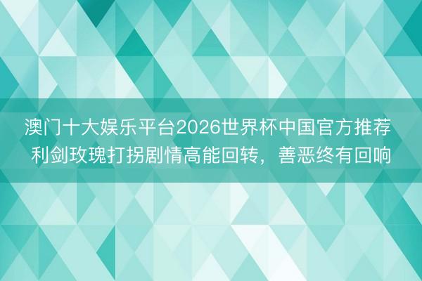 澳门十大娱乐平台2026世界杯中国官方推荐 利剑玫瑰打拐剧情高能回转,善恶终有回响