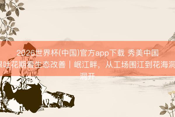 2026世界杯(中国)官方app下载 秀美中国·跟吐花期看生态改善｜岷江畔，从工场围江到花海洞开