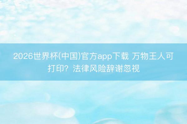 2026世界杯(中国)官方app下载 万物王人可打印？法律风险辞谢忽视
