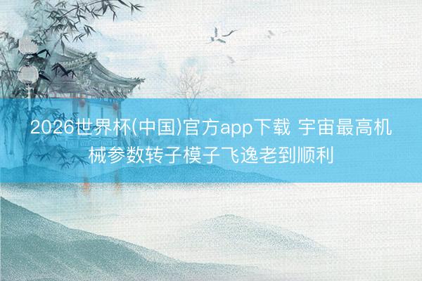 2026世界杯(中国)官方app下载 宇宙最高机械参数转子模子飞逸老到顺利