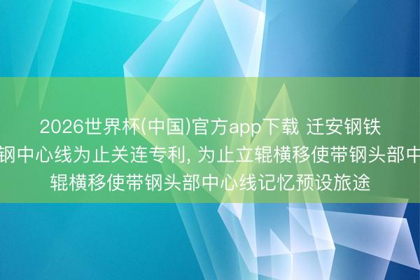 2026世界杯(中国)官方app下载 迁安钢铁、首钢股份央求带钢中心线为止关连专利， 为止立辊横移使带钢头部中心线记忆预设旅途