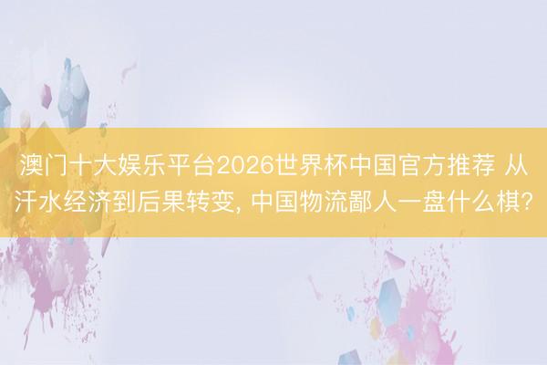 澳门十大娱乐平台2026世界杯中国官方推荐 从汗水经济到后果转变， 中国物流鄙人一盘什么棋?