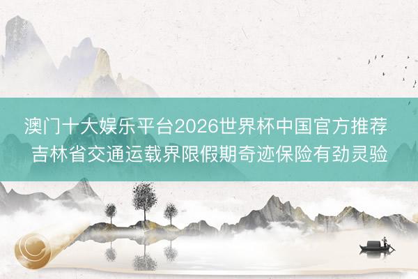 澳门十大娱乐平台2026世界杯中国官方推荐 吉林省交通运载界限假期奇迹保险有劲灵验