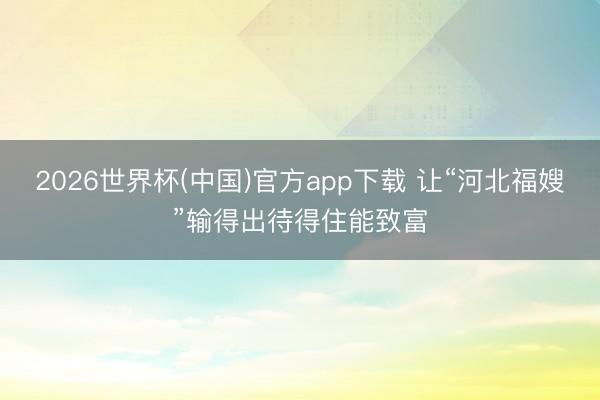 2026世界杯(中国)官方app下载 让“河北福嫂”输得出待得住能致富