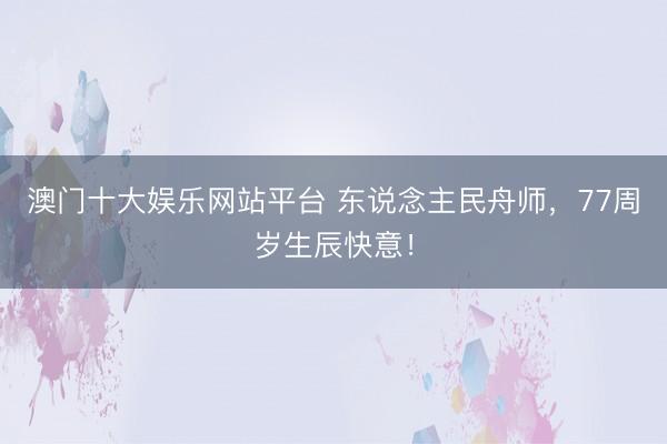澳门十大娱乐网站平台 东说念主民舟师，77周岁生辰快意！