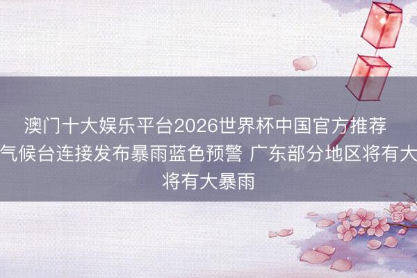 澳门十大娱乐平台2026世界杯中国官方推荐 中央气候台连接发布暴雨蓝色预警 广东部分地区将有大暴雨