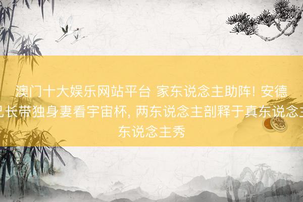 澳门十大娱乐网站平台 家东说念主助阵! 安德森兄长带独身妻看宇宙杯， 两东说念主剖释于真东说念主秀