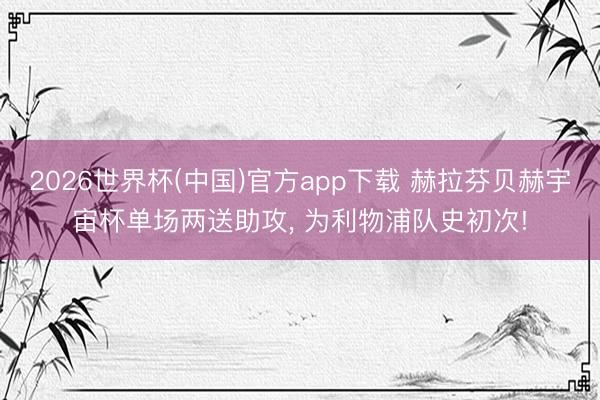 2026世界杯(中国)官方app下载 赫拉芬贝赫宇宙杯单场两送助攻, 为利物浦队史初次!