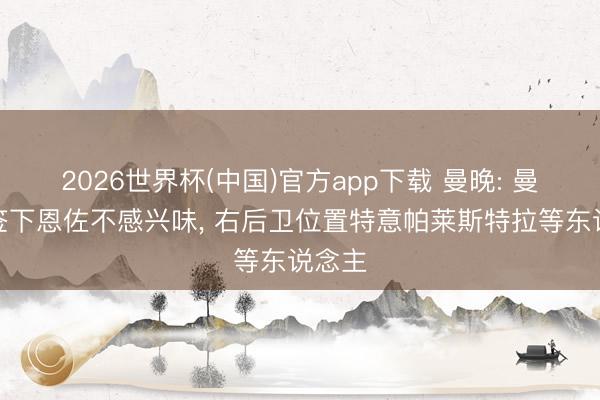 2026世界杯(中国)官方app下载 曼晚: 曼城对签下恩佐不感兴味， 右后卫位置特意帕莱斯特拉等东说念主