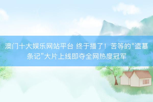 澳门十大娱乐网站平台 终于播了！苦等的“盗墓条记”大片上线即夺全网热度冠军