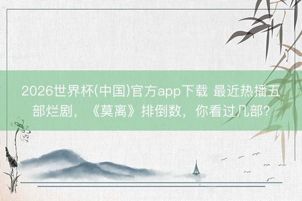 2026世界杯(中国)官方app下载 最近热播五部烂剧，《莫离》排倒数，你看过几部？
