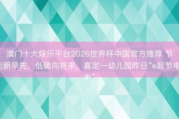 澳门十大娱乐平台2026世界杯中国官方推荐 节能新早先,低碳向将来,嘉定一幼儿园昨日“e起节电”