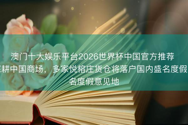 澳门十大娱乐平台2026世界杯中国官方推荐 抓续深耕中国商场，多家悦榕庄货仓将落户国内盛名度假意见地