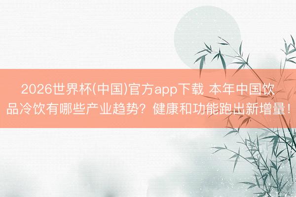 2026世界杯(中国)官方app下载 本年中国饮品冷饮有哪些产业趋势？健康和功能跑出新增量！