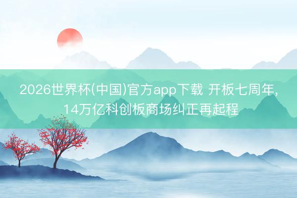 2026世界杯(中国)官方app下载 开板七周年, 14万亿科创板商场纠正再起程