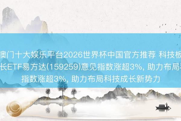 澳门十大娱乐平台2026世界杯中国官方推荐 科技板块握续活跃, 成长ETF易方达(159259)意见指数涨超3%, 助力布局科技成长新势力