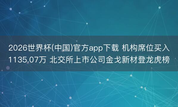2026世界杯(中国)官方app下载 机构席位买入1135.07万 北交所上市公司金戈新材登龙虎榜