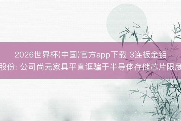 2026世界杯(中国)官方app下载 3连板金钼股份: 公司尚无家具平直诓骗于半导体存储芯片限度