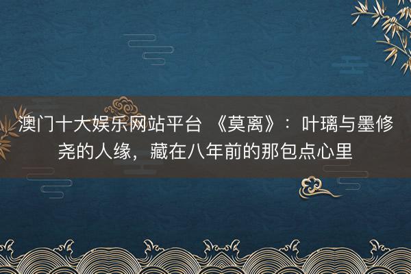 澳门十大娱乐网站平台 《莫离》:叶璃与墨修尧的人缘,藏在八年前的那包点心里