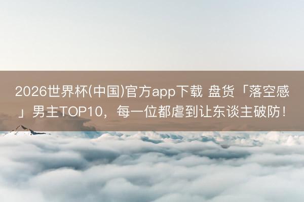 2026世界杯(中国)官方app下载 盘货「落空感」男主TOP10，每一位都虐到让东谈主破防！