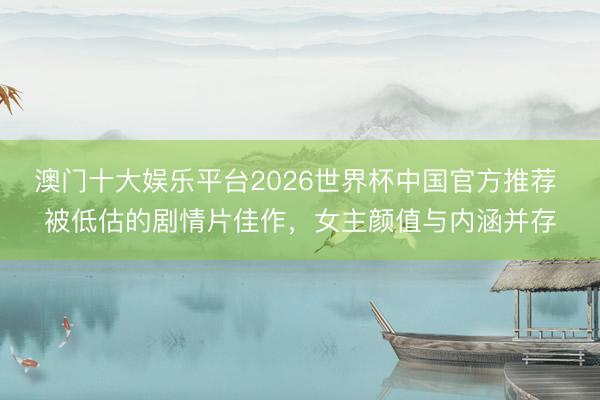 澳门十大娱乐平台2026世界杯中国官方推荐 被低估的剧情片佳作，女主颜值与内涵并存