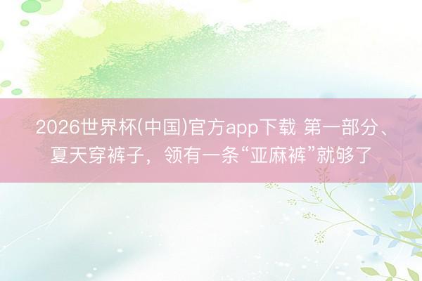 2026世界杯(中国)官方app下载 第一部分、夏天穿裤子，领有一条“亚麻裤”就够了