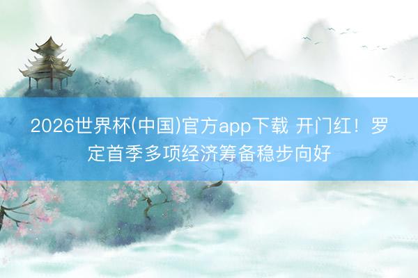 2026世界杯(中国)官方app下载 开门红！罗定首季多项经济筹备稳步向好