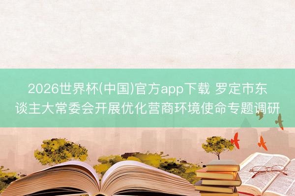 2026世界杯(中国)官方app下载 罗定市东谈主大常委会开展优化营商环境使命专题调研