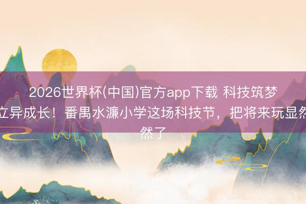 2026世界杯(中国)官方app下载 科技筑梦，立异成长！番禺水濂小学这场科技节，把将来玩显然了