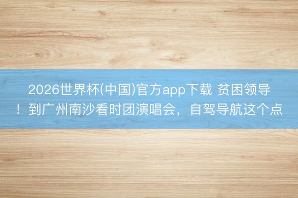 2026世界杯(中国)官方app下载 贫困领导！到广州南沙看时团演唱会，自驾导航这个点