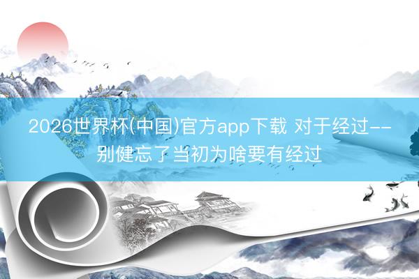 2026世界杯(中国)官方app下载 对于经过--别健忘了当初为啥要有经过
