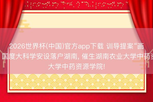 2026世界杯(中国)官方app下载 训导提案“画龙点睛”: 国度大科学安设落户湖南， 催生湖南农业大学中药资源学院!