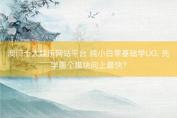澳门十大娱乐网站平台 纯小白零基础学UG， 先学哪个模块向上最快?