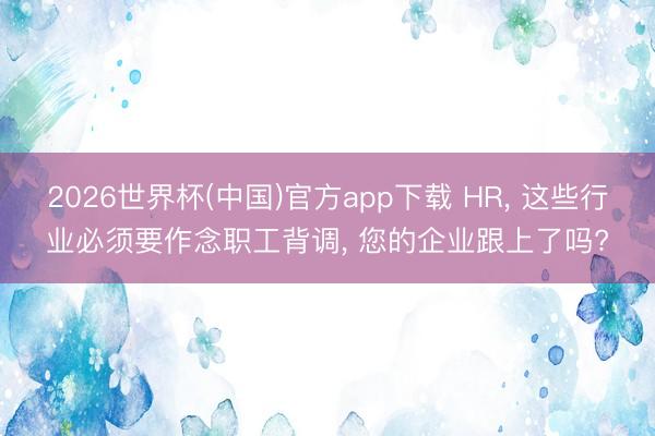 2026世界杯(中国)官方app下载 HR, 这些行业必须要作念职工背调, 您的企业跟上了吗?
