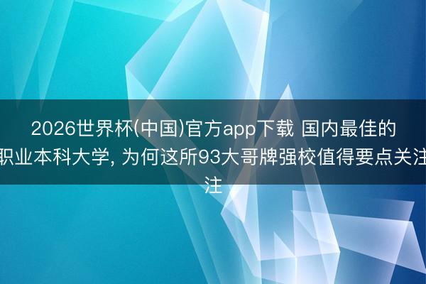 2026世界杯(中国)官方app下载 国内最佳的职业本科大学, 为何这所93大哥牌强校值得要点关注