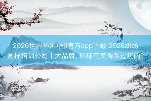 2026世界杯(中国)官方app下载 2026职场同样培训公司十大品牌， 环球有莫得踩过坑的?
