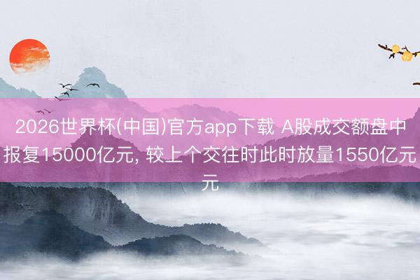 2026世界杯(中国)官方app下载 A股成交额盘中报复15000亿元, 较上个交往时此时放量1550亿元