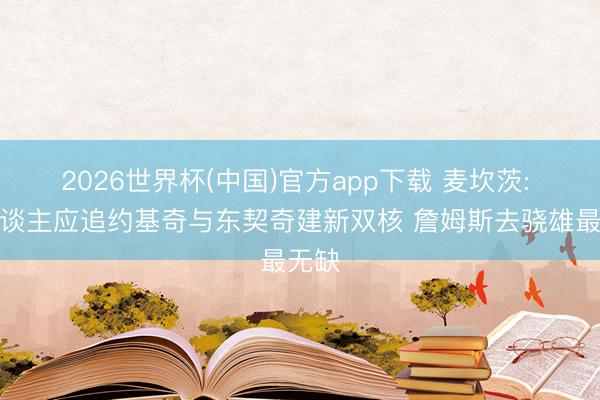 2026世界杯(中国)官方app下载 麦坎茨: 湖东谈主应追约基奇与东契奇建新双核 詹姆斯去骁雄最无缺